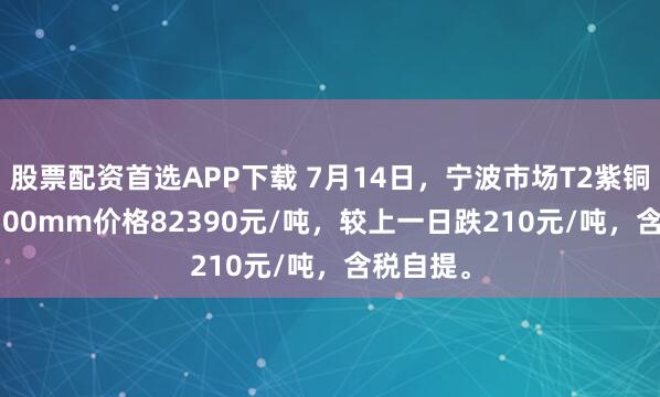 股票配资首选APP下载 7月14日，宁波市场T2紫铜带0.4*300mm价格82390元/吨，较上一日跌210元/吨，含税自提。