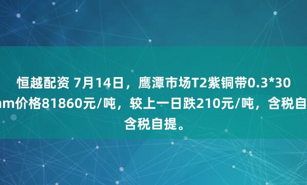 恒越配资 7月14日，鹰潭市场T2紫铜带0.3*300mm价格81860元/吨，较上一日跌210元/吨，含税自提。