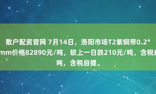 散户配资官网 7月14日，洛阳市场T2紫铜带0.2*600mm价格82890元/吨，较上一日跌210元/吨，含税自提。
