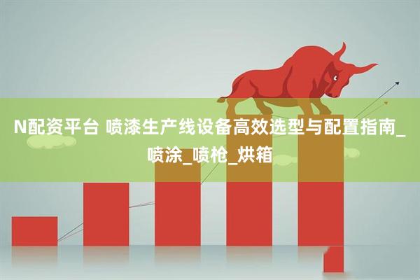 N配资平台 喷漆生产线设备高效选型与配置指南_喷涂_喷枪_烘箱
