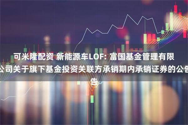 可米隆配资 新能源车LOF: 富国基金管理有限公司关于旗下基金投资关联方承销期内承销证券的公告