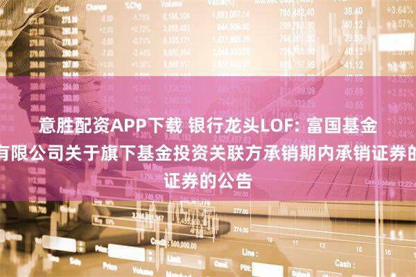 意胜配资APP下载 银行龙头LOF: 富国基金管理有限公司关于旗下基金投资关联方承销期内承销证券的公告