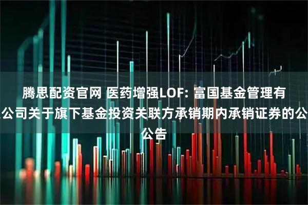 腾思配资官网 医药增强LOF: 富国基金管理有限公司关于旗下基金投资关联方承销期内承销证券的公告