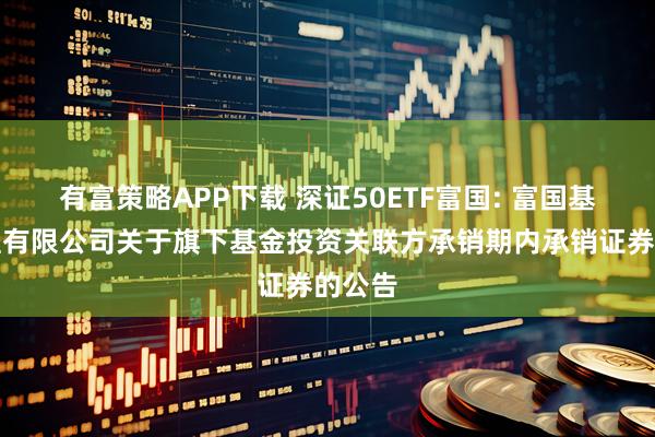 有富策略APP下载 深证50ETF富国: 富国基金管理有限公司关于旗下基金投资关联方承销期内承销证券的公告