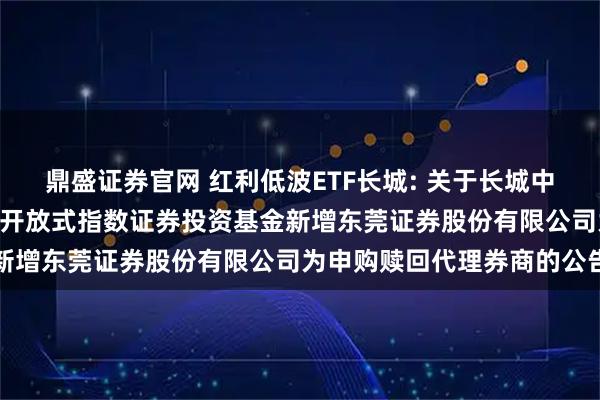 鼎盛证券官网 红利低波ETF长城: 关于长城中证红利低波动100交易型开放式指数证券投资基金新增东莞证券股份有限公司为申购赎回代理券商的公告