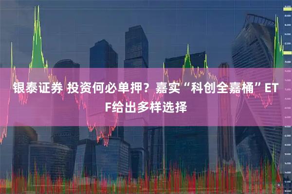 银泰证券 投资何必单押？嘉实“科创全嘉桶”ETF给出多样选择