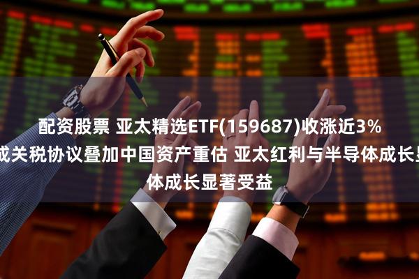 配资股票 亚太精选ETF(159687)收涨近3% 日美达成关税协议叠加中国资产重估 亚太红利与半导体成长显著受益