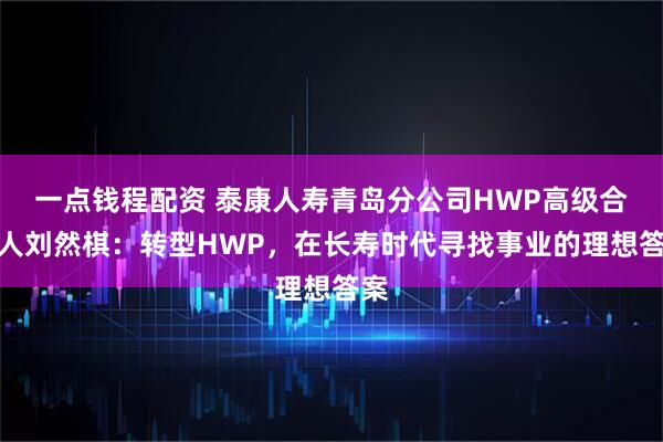 一点钱程配资 泰康人寿青岛分公司HWP高级合伙人刘然棋：转型HWP，在长寿时代寻找事业的理想答案