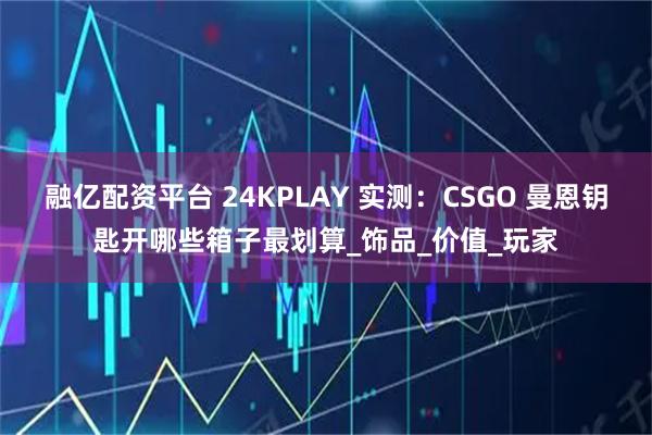 融亿配资平台 24KPLAY 实测：CSGO 曼恩钥匙开哪些箱子最划算_饰品_价值_玩家