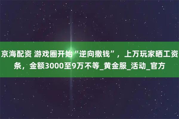 京海配资 游戏圈开始“逆向撒钱”，上万玩家晒工资条，金额3000至9万不等_黄金服_活动_官方