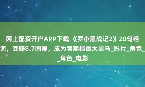 网上配资开户APP下载 《罗小黑战记2》20句经典台词，豆瓣8.7国漫，成为暑期档最大黑马_影片_角色_电影