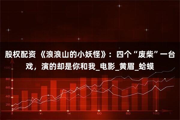 股权配资 《浪浪山的小妖怪》：四个“废柴”一台戏，演的却是你和我_电影_黄眉_蛤蟆