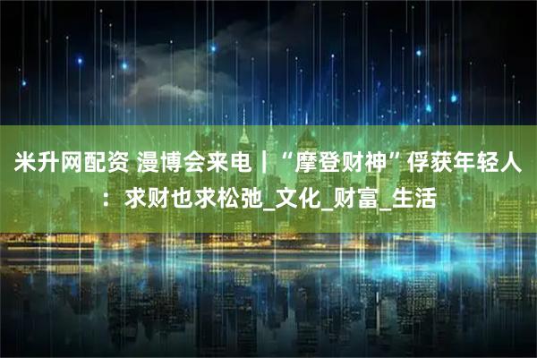 米升网配资 漫博会来电｜“摩登财神”俘获年轻人：求财也求松弛_文化_财富_生活