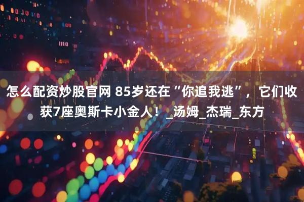 怎么配资炒股官网 85岁还在“你追我逃”，它们收获7座奥斯卡小金人！_汤姆_杰瑞_东方