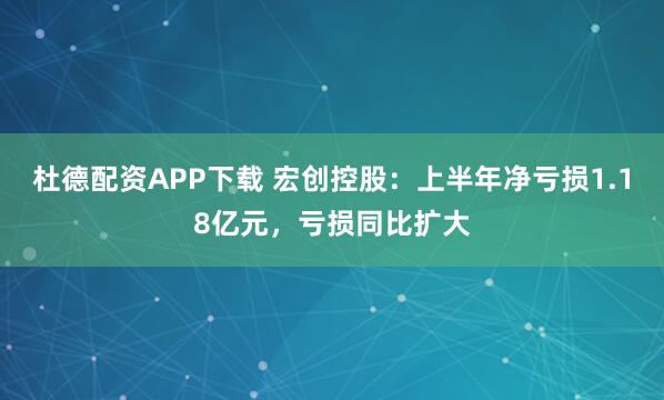 杜德配资APP下载 宏创控股：上半年净亏损1.18亿元，亏损同比扩大