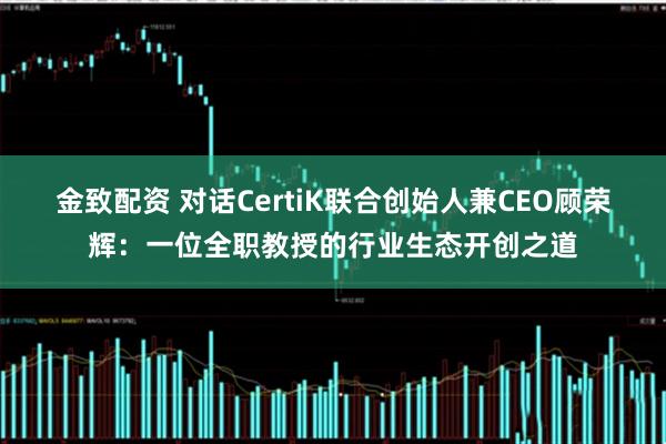 金致配资 对话CertiK联合创始人兼CEO顾荣辉：一位全职教授的行业生态开创之道