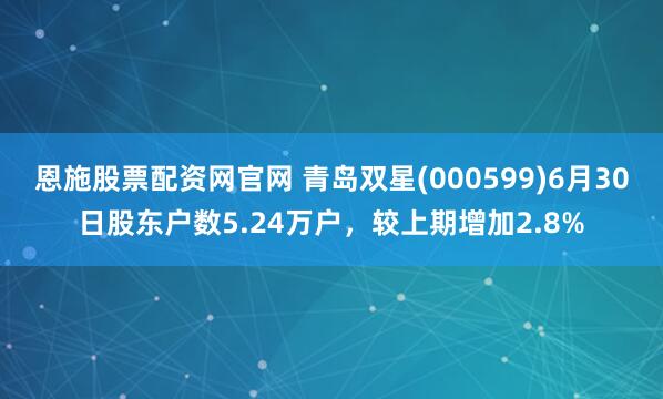 恩施股票配资网官网 青岛双星(000599)6月30日股东户数5.24万户，较上期增加2.8%