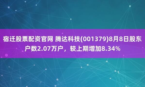 宿迁股票配资官网 腾达科技(001379)8月8日股东户数2.07万户，较上期增加8.34%