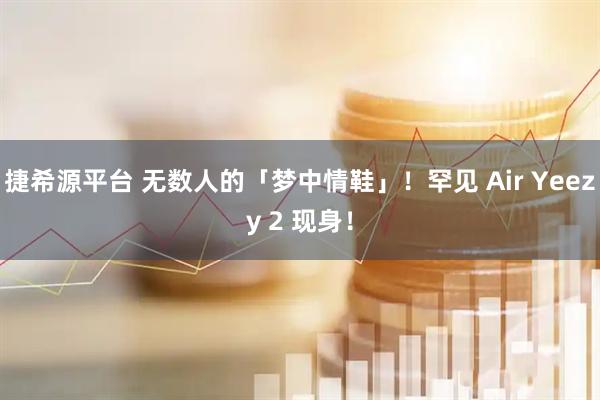 捷希源平台 无数人的「梦中情鞋」！罕见 Air Yeezy 2 现身！