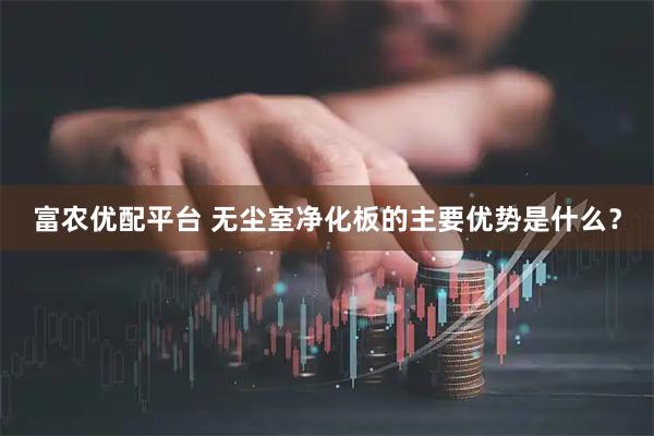 富农优配平台 无尘室净化板的主要优势是什么？