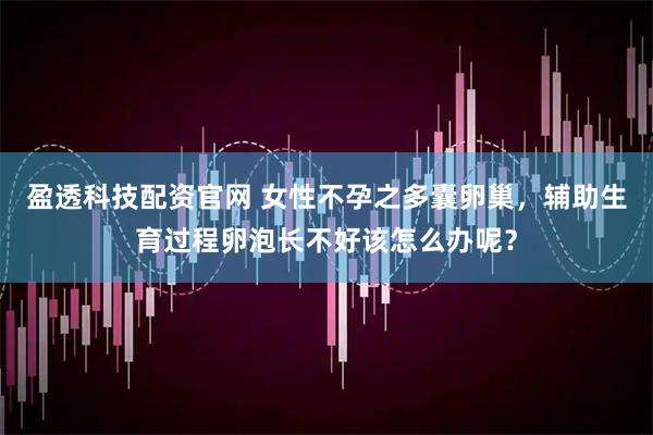 盈透科技配资官网 女性不孕之多囊卵巢，辅助生育过程卵泡长不好该怎么办呢？