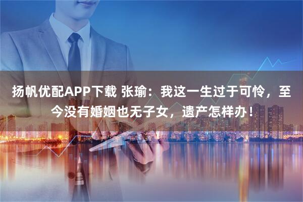 扬帆优配APP下载 张瑜：我这一生过于可怜，至今没有婚姻也无子女，遗产怎样办！