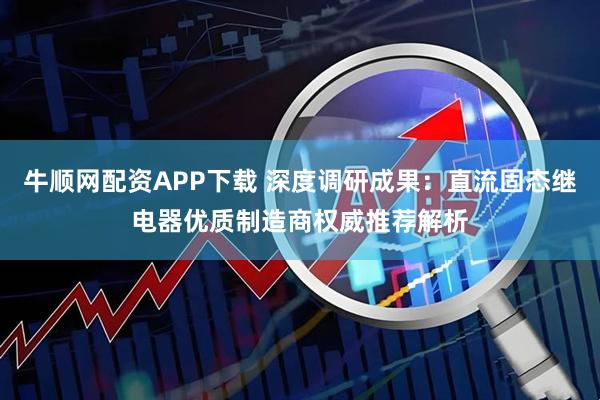 牛顺网配资APP下载 深度调研成果：直流固态继电器优质制造商权威推荐解析